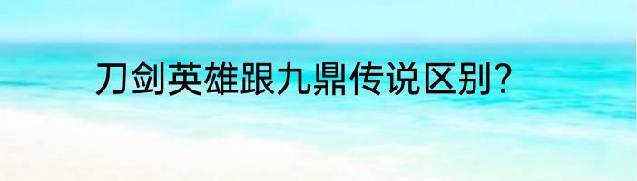 刀剑英雄跟九鼎传说区别？