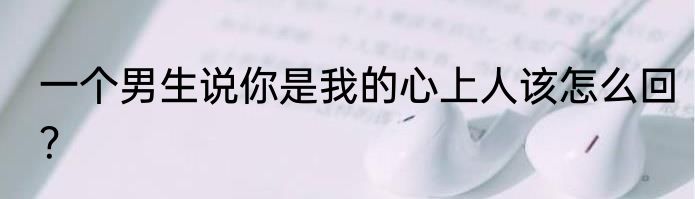 一个男生说你是我的心上人该怎么回？