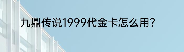 九鼎传说1999代金卡怎么用？