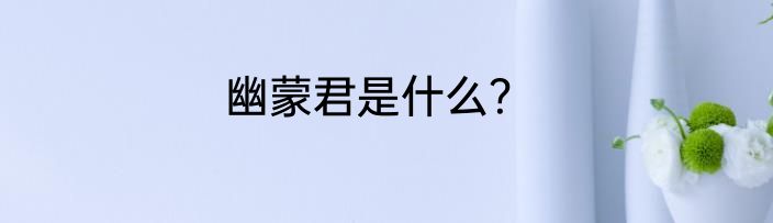 幽蒙君是什么？