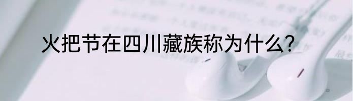 火把节在四川藏族称为什么？