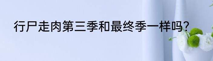 行尸走肉第三季和最终季一样吗？