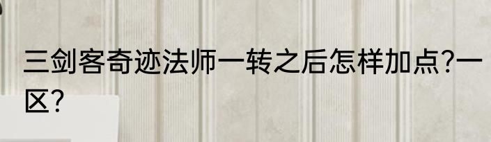 三剑客奇迹法师一转之后怎样加点?一区？