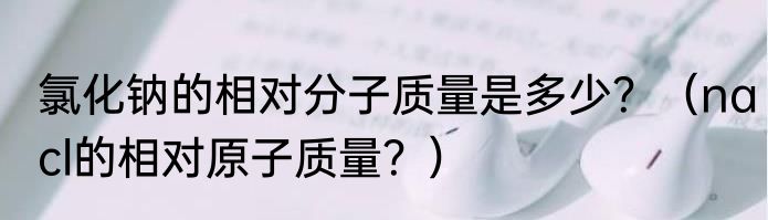 氯化钠的相对分子质量是多少？（nacl的相对原子质量？）