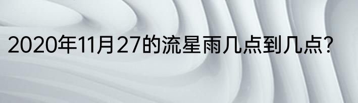 2020年11月27的流星雨几点到几点？