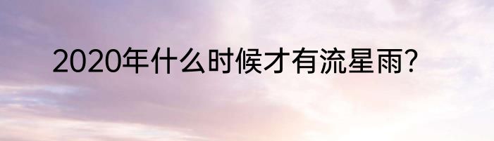 2020年什么时候才有流星雨？