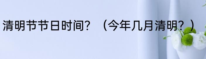 清明节节日时间？（今年几月清明？）