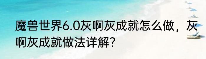 魔兽世界6.0灰啊灰成就怎么做，灰啊灰成就做法详解？