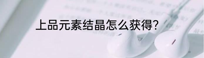 上品元素结晶怎么获得？