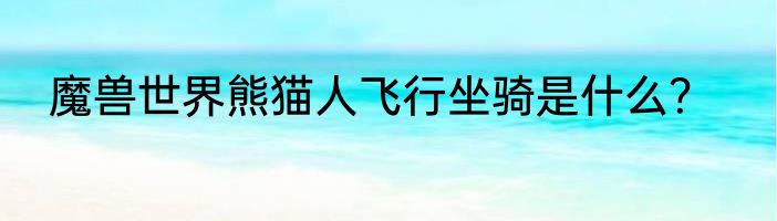魔兽世界熊猫人飞行坐骑是什么？