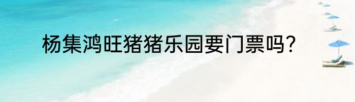 杨集鸿旺猪猪乐园要门票吗？