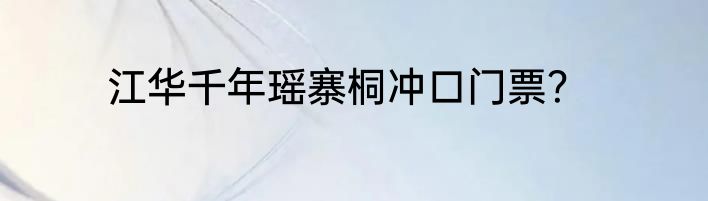 江华千年瑶寨桐冲口门票？
