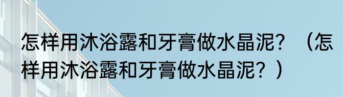 怎样用沐浴露和牙膏做水晶泥？（怎样用沐浴露和牙膏做水晶泥？）