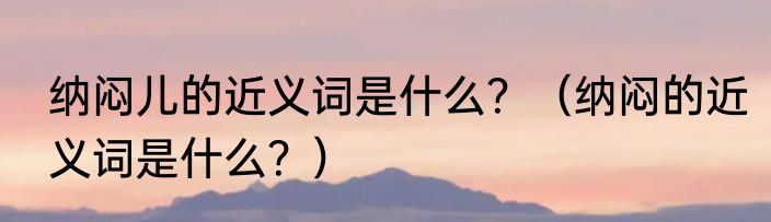 纳闷儿的近义词是什么？（纳闷的近义词是什么？）