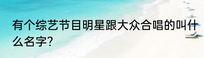 有个综艺节目明星跟大众合唱的叫什么名字？