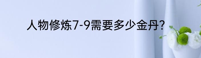 人物修炼7-9需要多少金丹？