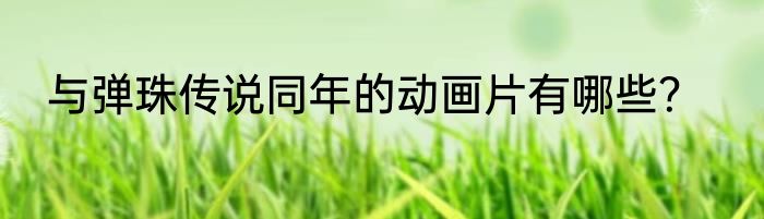 与弹珠传说同年的动画片有哪些？