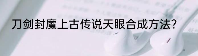 刀剑封魔上古传说天眼合成方法？