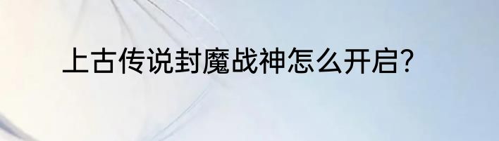 上古传说封魔战神怎么开启？