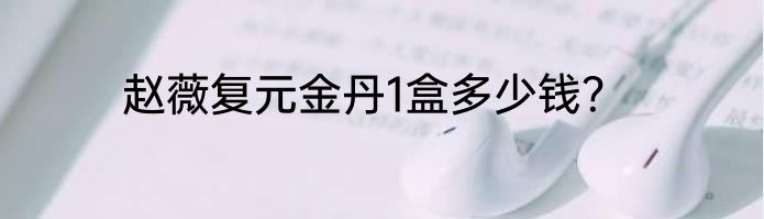 赵薇复元金丹1盒多少钱？