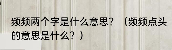 频频两个字是什么意思？（频频点头的意思是什么？）
