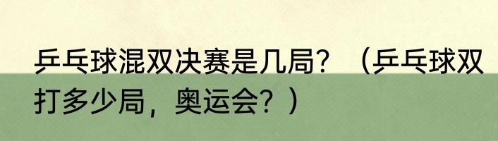 乒乓球混双决赛是几局？（乒乓球双打多少局，奥运会？）