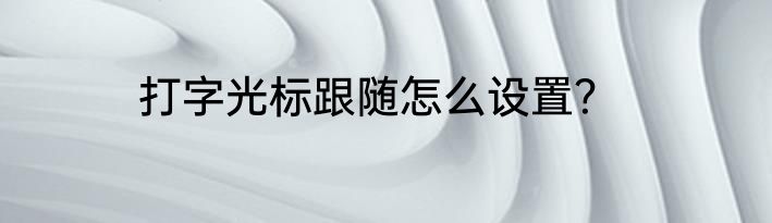 打字光标跟随怎么设置？