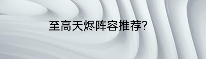 至高天烬阵容推荐？
