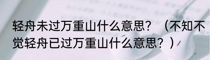 轻舟未过万重山什么意思？（不知不觉轻舟已过万重山什么意思？）