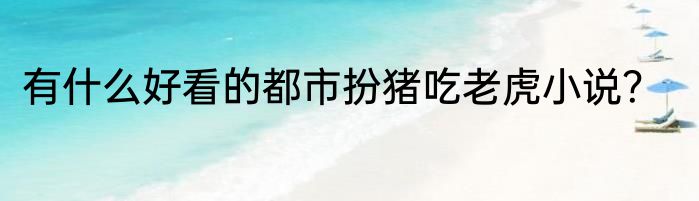 有什么好看的都市扮猪吃老虎小说？