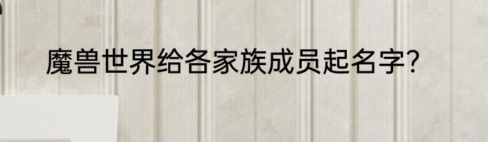 魔兽世界给各家族成员起名字？
