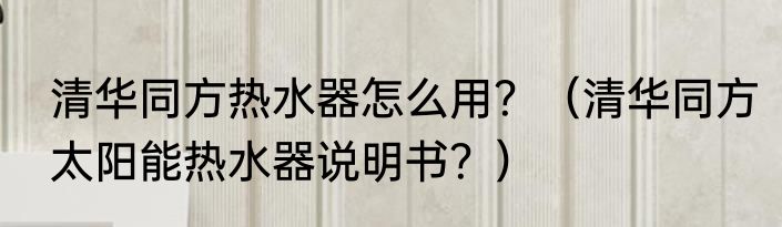清华同方热水器怎么用？（清华同方太阳能热水器说明书？）