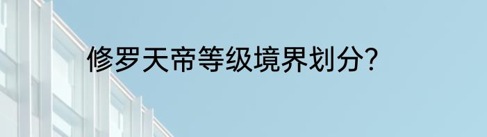 修罗天帝等级境界划分？