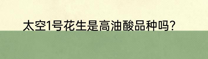 太空1号花生是高油酸品种吗？
