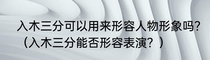 入木三分可以用来形容人物形象吗？（入木三分能否形容表演？）