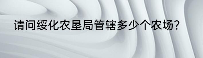 请问绥化农垦局管辖多少个农场？