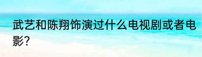 武艺和陈翔饰演过什么电视剧或者电影？