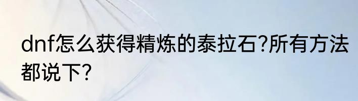 dnf怎么获得精炼的泰拉石?所有方法都说下？