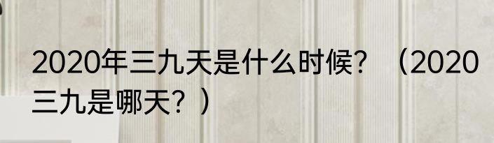 2020年三九天是什么时候？（2020三九是哪天？）