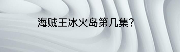 海贼王冰火岛第几集？