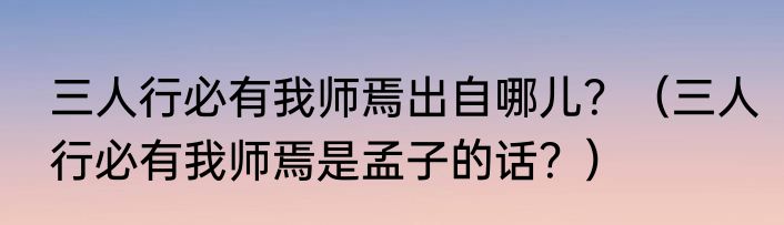 三人行必有我师焉出自哪儿？（三人行必有我师焉是孟子的话？）