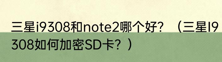 三星i9308和note2哪个好？（三星I9308如何加密SD卡？）