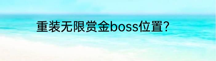 重装无限赏金boss位置？