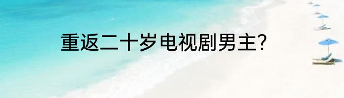 重返二十岁电视剧男主？