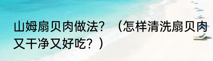 山姆扇贝肉做法？（怎样清洗扇贝肉又干净又好吃？）