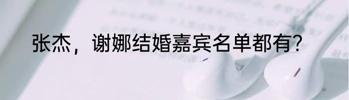 张杰，谢娜结婚嘉宾名单都有？