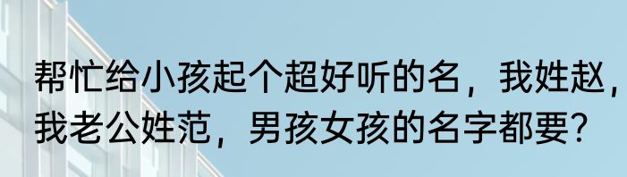 帮忙给小孩起个超好听的名，我姓赵，我老公姓范，男孩女孩的名字都要？