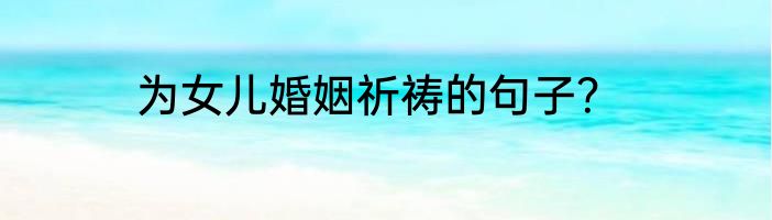 为女儿婚姻祈祷的句子？