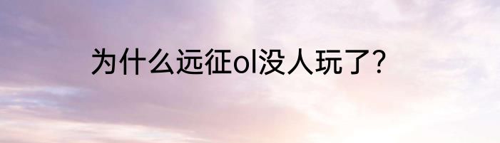 为什么远征ol没人玩了？