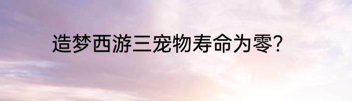 造梦西游三宠物寿命为零？